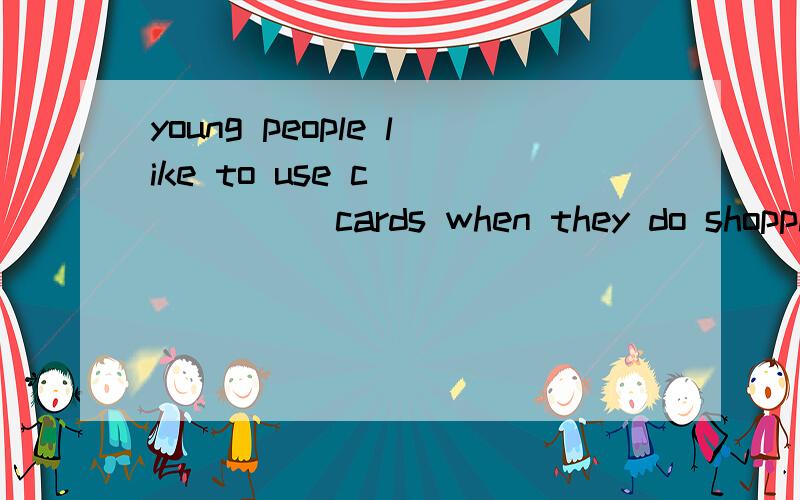 young people like to use c_______cards when they do shopping