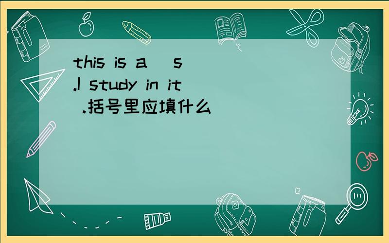 this is a (s ).I study in it .括号里应填什么