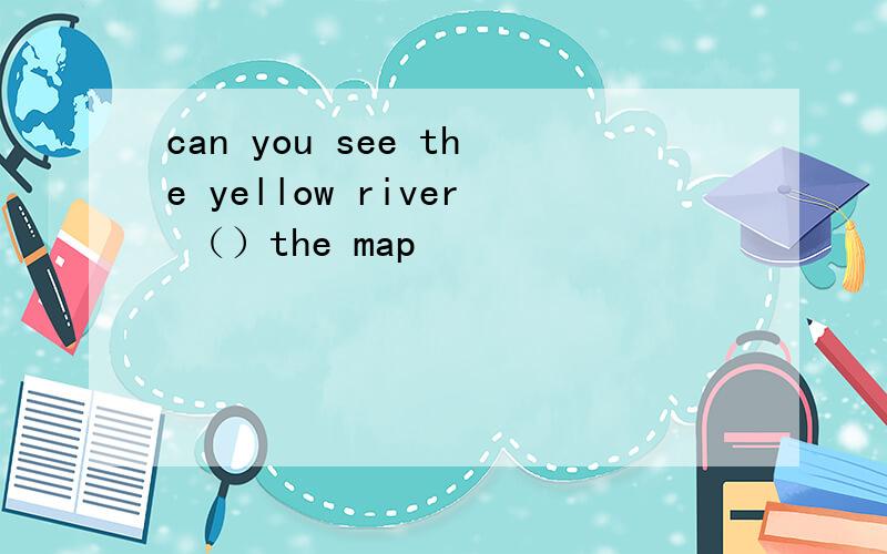 can you see the yellow river （）the map