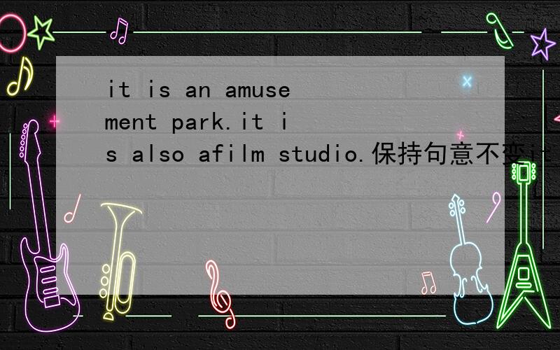 it is an amusement park.it is also afilm studio.保持句意不变it is_an amusement park_a film studio答案是both...and...           either...or...可以吗