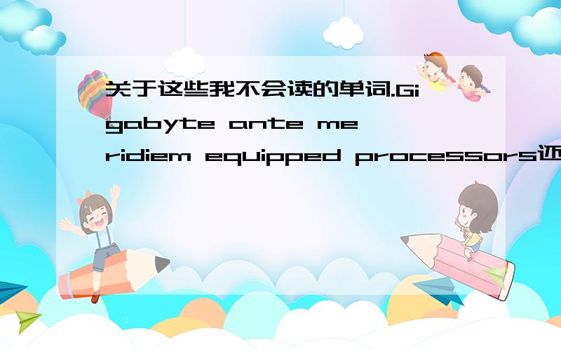 关于这些我不会读的单词.Gigabyte ante meridiem equipped processors还有800万用英文怎么说啊.