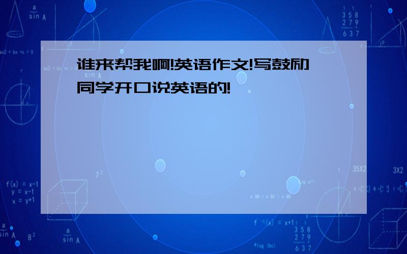 谁来帮我啊!英语作文!写鼓励同学开口说英语的!