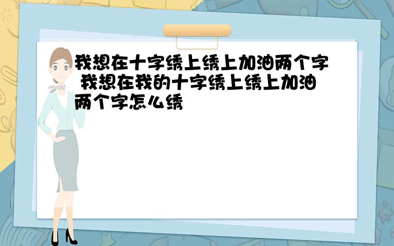 我想在十字绣上绣上加油两个字 我想在我的十字绣上绣上加油两个字怎么绣