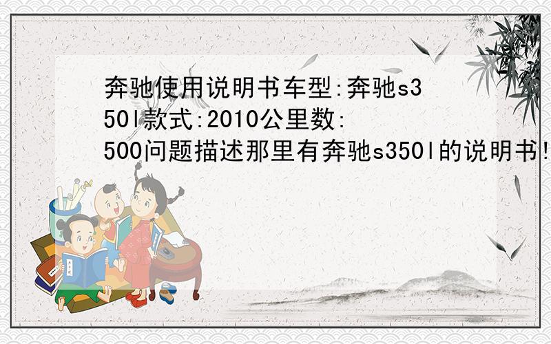 奔驰使用说明书车型:奔驰s350l款式:2010公里数:500问题描述那里有奔驰s350l的说明书!有的话能否给我邮件谢谢‘了