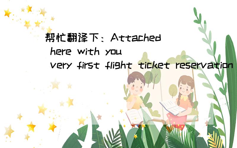 帮忙翻译下：Attached here with you very first flight ticket reservation