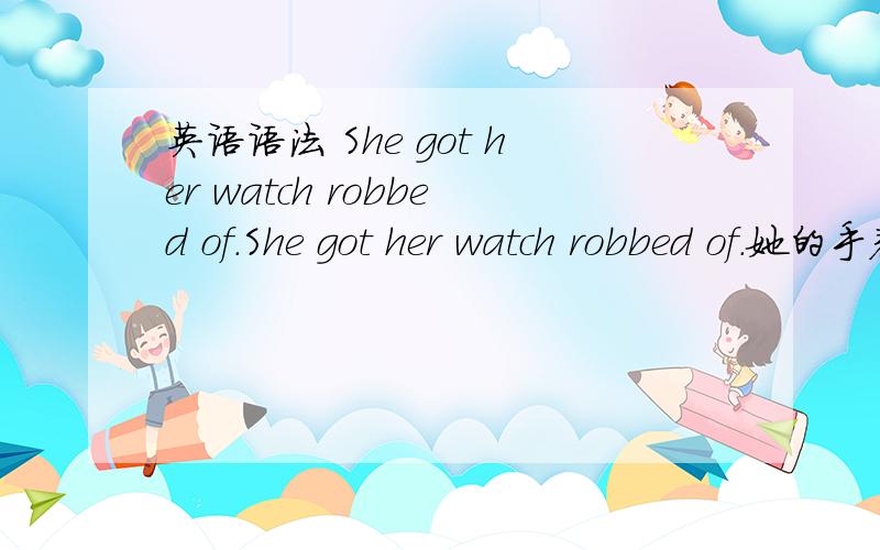 英语语法 She got her watch robbed of.She got her watch robbed of.她的手表遭抢劫了.如上请问of在这儿的作用还有什么of what这类的用法请举一两个例子说明