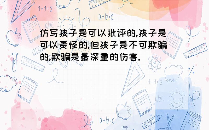 仿写孩子是可以批评的,孩子是可以责怪的,但孩子是不可欺骗的,欺骗是最深重的伤害.