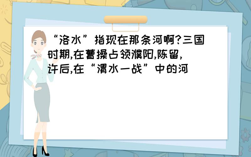 “洛水”指现在那条河啊?三国时期,在曹操占领濮阳,陈留,许后,在“渭水一战”中的河