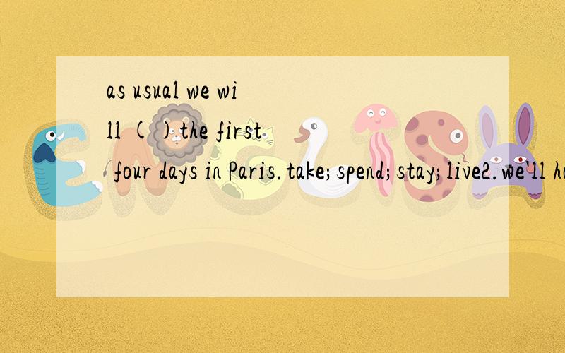 as usual we will ()the first four days in Paris.take;spend;stay;live2.we'll have a sightseeing tour of the city and we'll also visit ()of the famous places like the Eiffel tower and the louvre,all;one;both;some.应该选哪个?