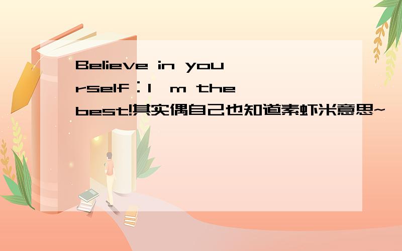 Believe in yourself：I'm the best!其实偶自己也知道素虾米意思~