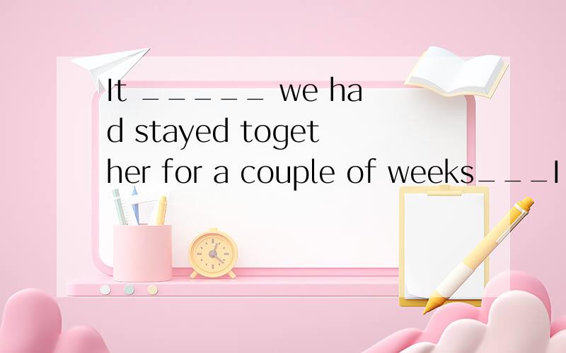 It _____ we had stayed together for a couple of weeks___I found we had a lot in common.第一空A.was until B.wasn't until第二空A.when B.that并说明原因谢谢