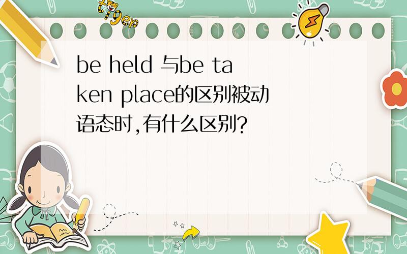 be held 与be taken place的区别被动语态时,有什么区别?