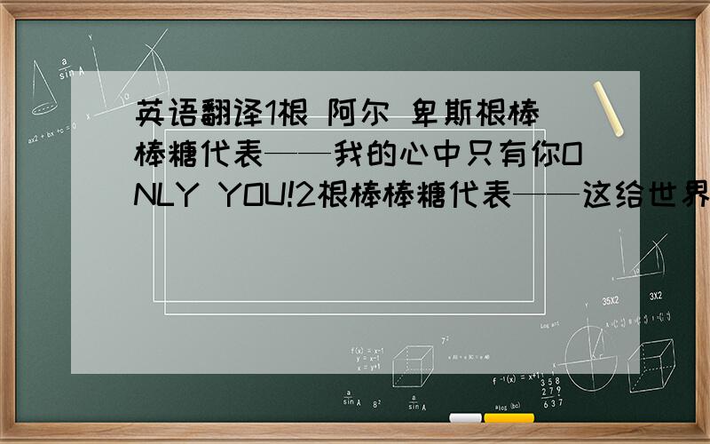 英语翻译1根 阿尔 卑斯根棒棒糖代表——我的心中只有你ONLY YOU!2根棒棒糖代表——这给世界只有我们俩!3根棒棒糖代表——我爱你ILOVE YOU 4根棒棒糖代表——至死不渝!5根棒棒糖代表——由衷