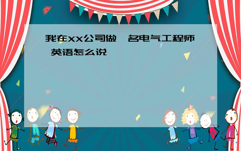 我在XX公司做一名电气工程师 英语怎么说