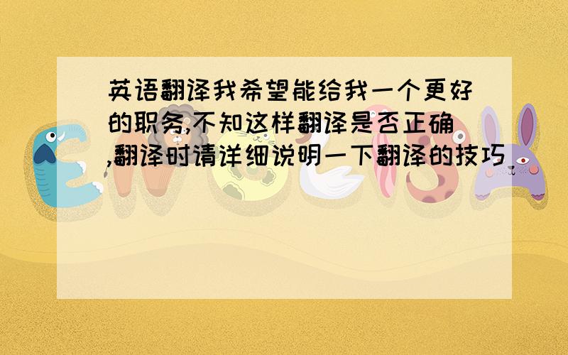 英语翻译我希望能给我一个更好的职务,不知这样翻译是否正确,翻译时请详细说明一下翻译的技巧