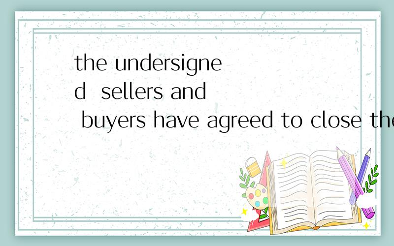 the undersigned  sellers and buyers have agreed to close the following transactions according to the terms and conditions stipulated below麻烦帮忙翻译一下 谢谢