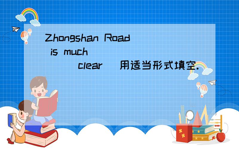 Zhongshan Road is much _______(clear) 用适当形式填空.