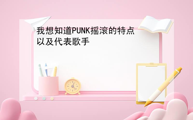 我想知道PUNK摇滚的特点 以及代表歌手