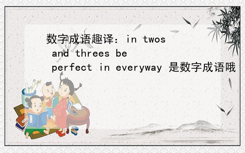 数字成语趣译：in twos and threes be perfect in everyway 是数字成语哦