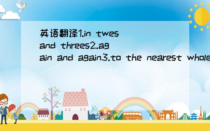 英语翻译1.in twes and threes2.again and again3.to the nearest whole number4.all around/far and near6.be perfect in everyway