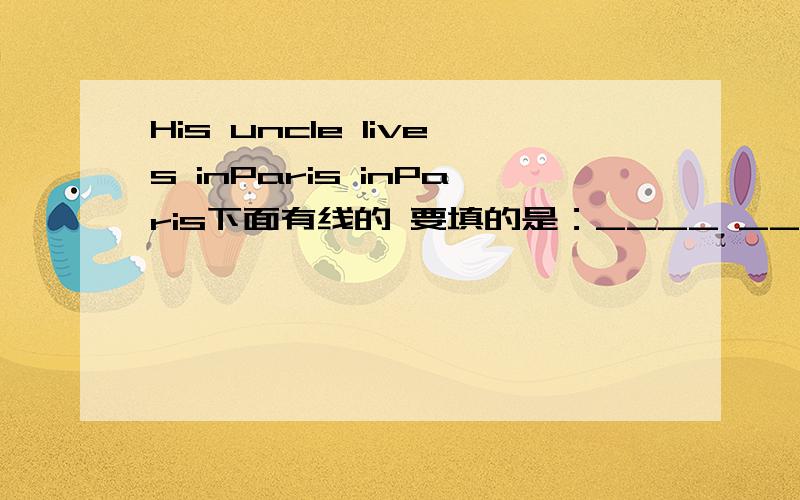 His uncle lives inParis inParis下面有线的 要填的是：____ ____his uncle_____?画线部分提问