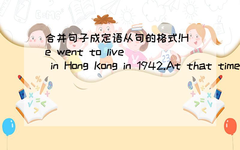 合并句子成定语从句的格式!He went to live in Hong Kong in 1942.At that time he was 12 years old