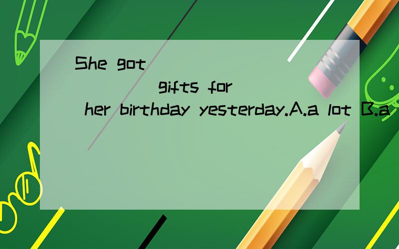 She got __________ gifts for her birthday yesterday.A.a lot B.a lots of C.lot of D.lots of