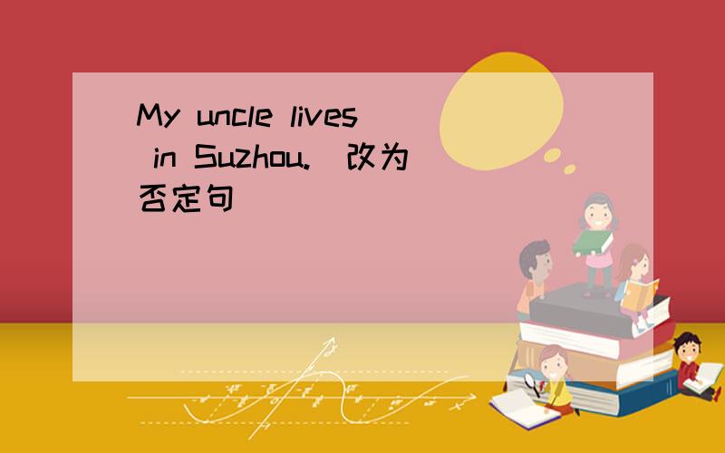 My uncle lives in Suzhou.(改为否定句)