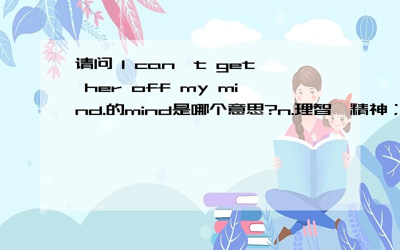 请问 I can't get her off my mind.的mind是哪个意思?n.理智,精神；意见；智力；记忆力