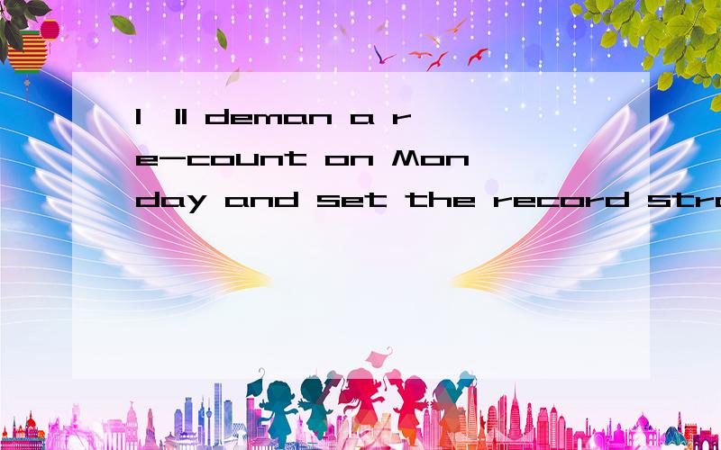 I'll deman a re-count on Monday and set the record straight.其中的deman a re-count I'll deman a re-count on Monday and set the record straight.deman a re-count