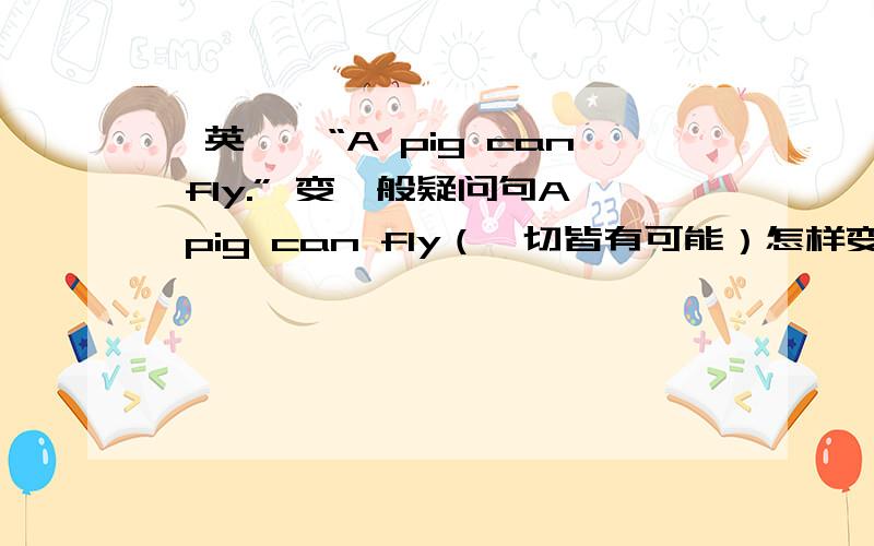 【英語】“A pig can fly.” 变一般疑问句A pig can fly（一切皆有可能）怎样变一般疑问句?是不是“Can a pig fly?”