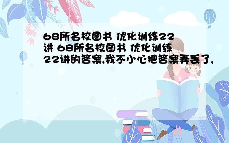 68所名校图书 优化训练22讲 68所名校图书 优化训练22讲的答案,我不小心把答案弄丢了,