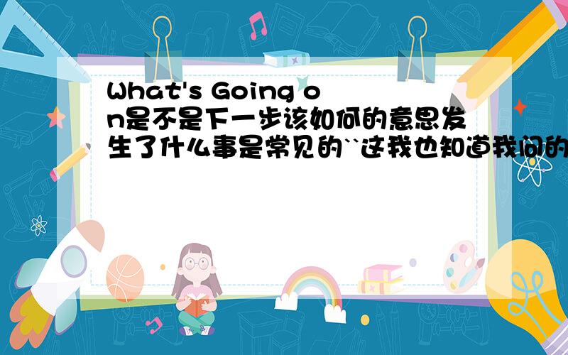 What's Going on是不是下一步该如何的意思发生了什么事是常见的``这我也知道我问的是它还有个意思是不是下一步该如何!