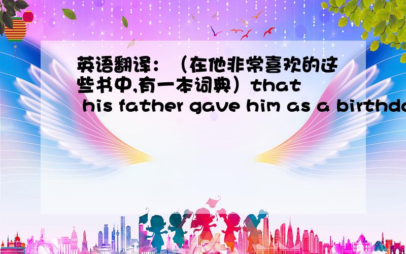 英语翻译：（在他非常喜欢的这些书中,有一本词典）that his father gave him as a birthday present.