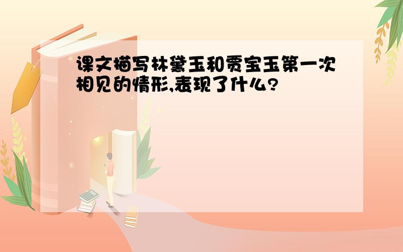 课文描写林黛玉和贾宝玉第一次相见的情形,表现了什么?