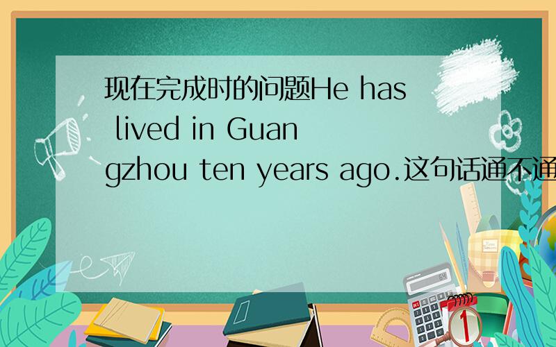 现在完成时的问题He has lived in Guangzhou ten years ago.这句话通不通?应该怎样改写成现在完成时他十年前住在广州怎么表达