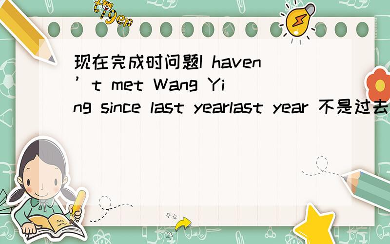 现在完成时问题I haven’t met Wang Ying since last yearlast year 不是过去时间状语吗?现在完成时不是不能和表示过去时间状语连用吗?