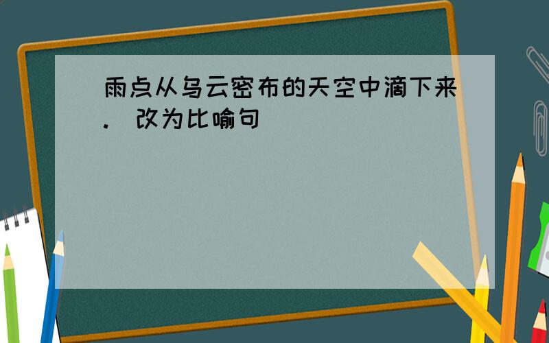 雨点从乌云密布的天空中滴下来.（改为比喻句）