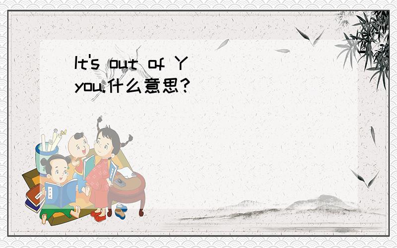 It's out of Y you.什么意思?