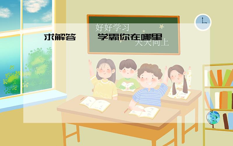 求解答……学霸你在哪里……