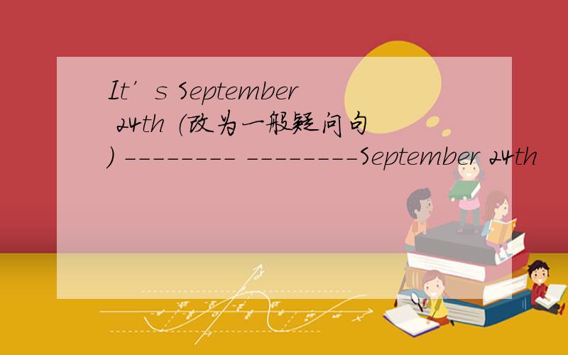 It’s September 24th （改为一般疑问句） -------- --------September 24th