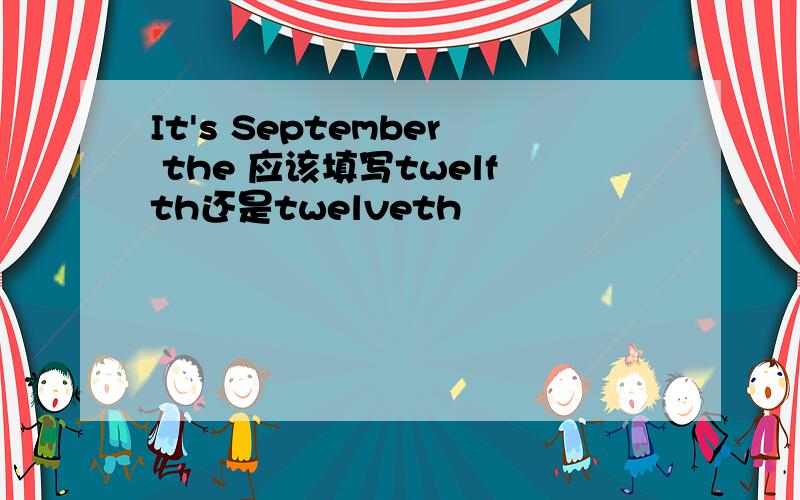 It's September the 应该填写twelfth还是twelveth