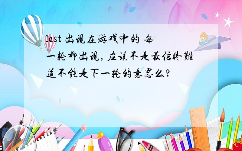 last 出现在游戏中的 每一轮都出现，应该不是最信终难道不能是下一轮的意思么？