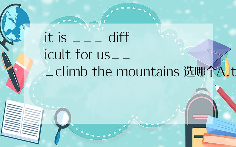 it is ___ difficult for us___climb the mountains 选哪个A.too ,to B.very ,to为什么不能选B？