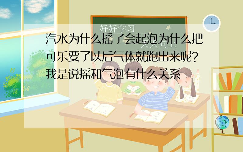 汽水为什么摇了会起泡为什么把可乐要了以后气体就跑出来呢?我是说摇和气泡有什么关系