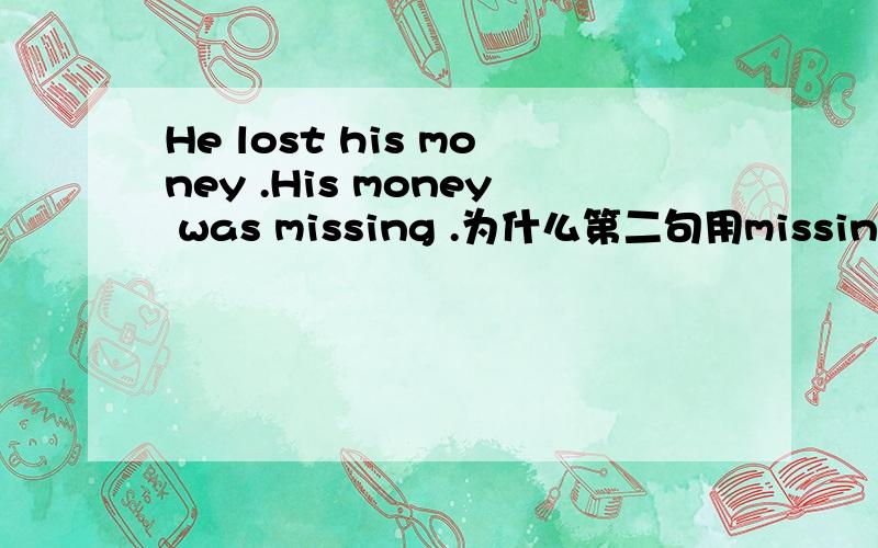 He lost his money .His money was missing .为什么第二句用missing 而不是missed 为什么 新概念二册的练习题