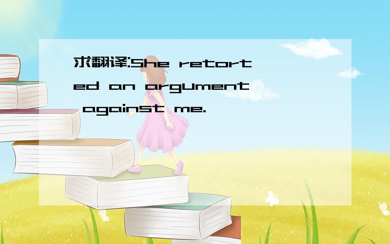 求翻译:She retorted an argument against me.