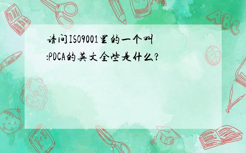 请问ISO9001里的一个叫：PDCA的英文全些是什么?