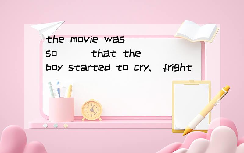 the movie was so___that the boy started to cry.(fright)