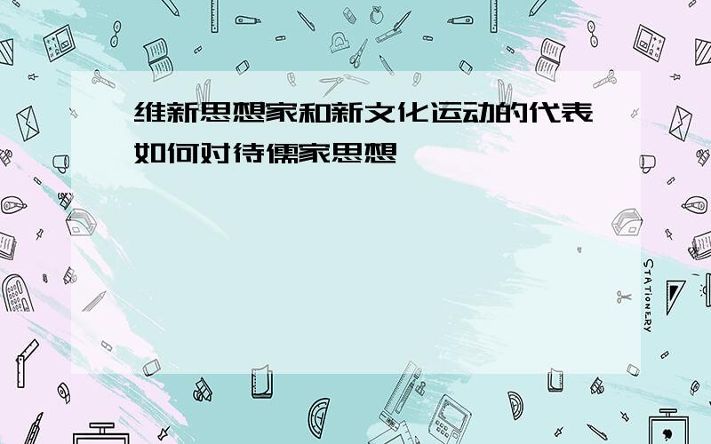 维新思想家和新文化运动的代表如何对待儒家思想